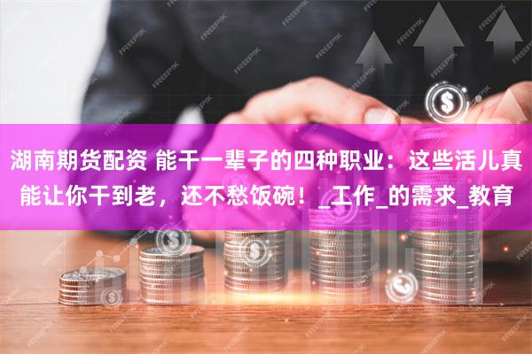 湖南期货配资 能干一辈子的四种职业：这些活儿真能让你干到老，还不愁饭碗！_工作_的需求_教育