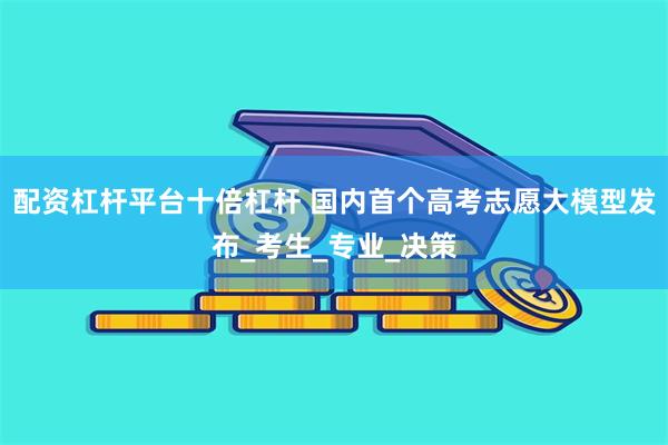 配资杠杆平台十倍杠杆 国内首个高考志愿大模型发布_考生_专业_决策
