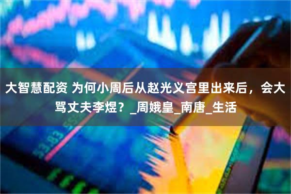 大智慧配资 为何小周后从赵光义宫里出来后，会大骂丈夫李煜？_周娥皇_南唐_生活