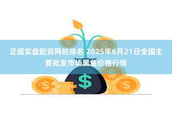 正规实盘配资网站排名 2025年6月21日全国主要批发市场黑鱼价格行情