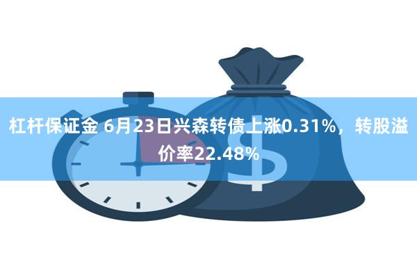 杠杆保证金 6月23日兴森转债上涨0.31%，转股溢价率22.48%