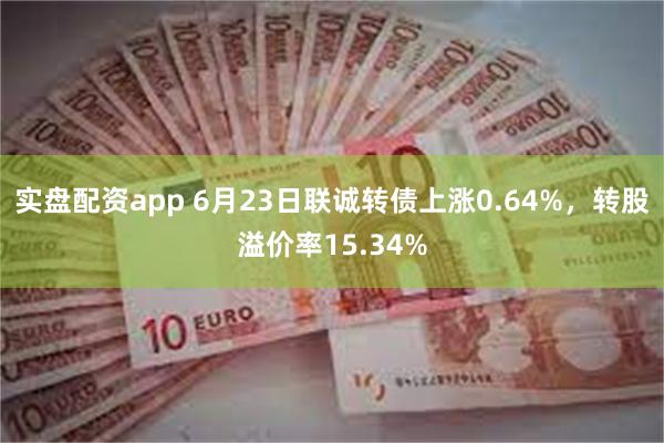 实盘配资app 6月23日联诚转债上涨0.64%，转股溢价率15.34%