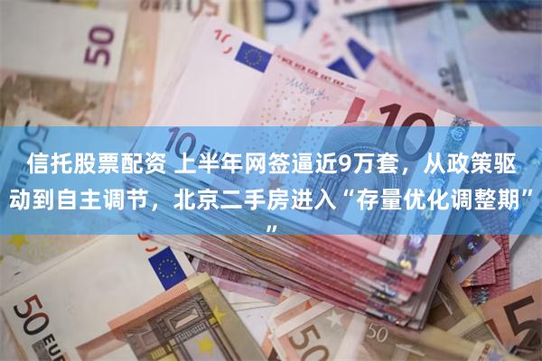 信托股票配资 上半年网签逼近9万套，从政策驱动到自主调节，北京二手房进入“存量优化调整期”