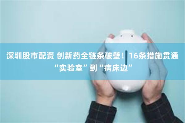 深圳股市配资 创新药全链条破壁！16条措施贯通“实验室”到“病床边”