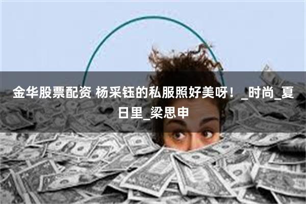 金华股票配资 杨采钰的私服照好美呀！_时尚_夏日里_梁思申