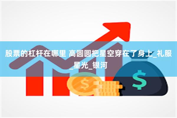 股票的杠杆在哪里 高圆圆把星空穿在了身上_礼服_星光_银河
