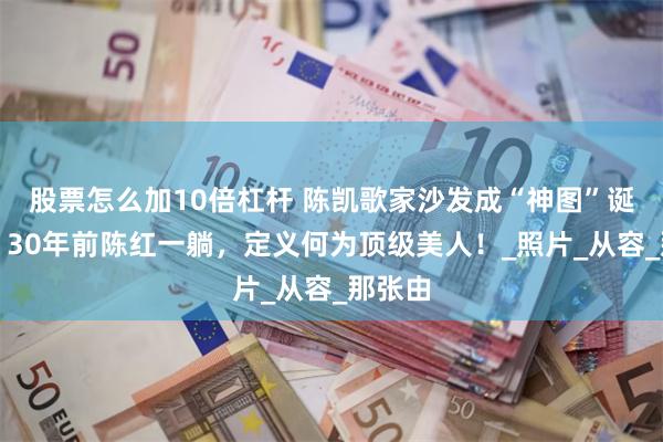 股票怎么加10倍杠杆 陈凯歌家沙发成“神图”诞生地！30年前陈红一躺，定义何为顶级美人！_照片_从容_那张由