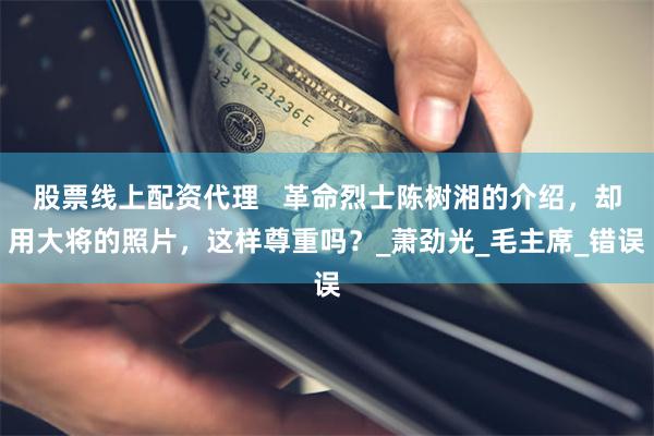 股票线上配资代理   革命烈士陈树湘的介绍，却用大将的照片，这样尊重吗？_萧劲光_毛主席_错误