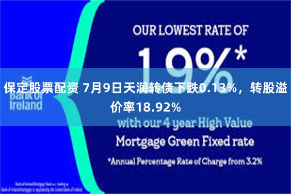 保定股票配资 7月9日天润转债下跌0.13%，转股溢价率18.92%