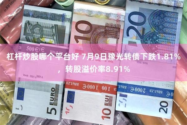 杠杆炒股哪个平台好 7月9日豫光转债下跌1.81%，转股溢价率8.91%