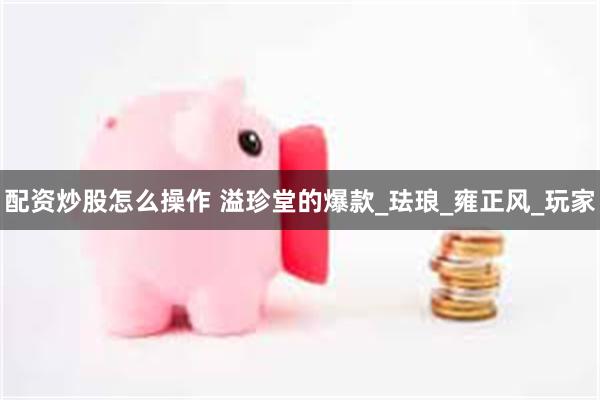 配资炒股怎么操作 溢珍堂的爆款_珐琅_雍正风_玩家