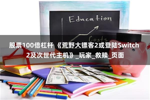 股票100倍杠杆 《荒野大镖客2或登陆Switch 2及次世代主机》_玩家_救赎_页面