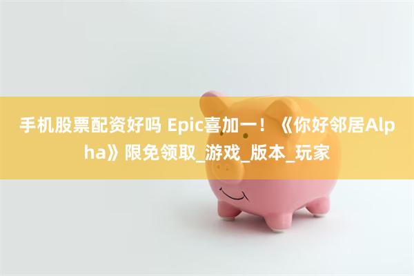 手机股票配资好吗 Epic喜加一！《你好邻居Alpha》限免领取_游戏_版本_玩家