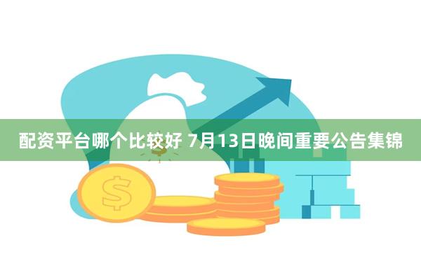 配资平台哪个比较好 7月13日晚间重要公告集锦