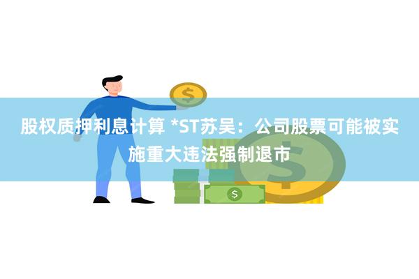股权质押利息计算 *ST苏吴：公司股票可能被实施重大违法强制退市