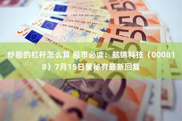 炒股的杠杆怎么算 股市必读：航锦科技（000818）7月15日董秘有最新回复