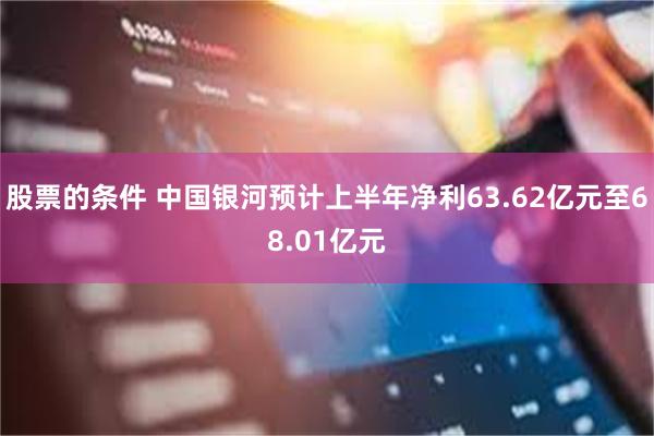 股票的条件 中国银河预计上半年净利63.62亿元至68.01亿元