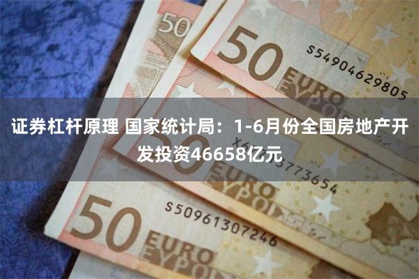 证券杠杆原理 国家统计局：1-6月份全国房地产开发投资46658亿元
