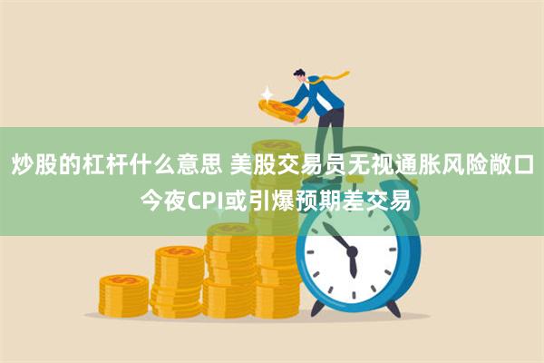炒股的杠杆什么意思 美股交易员无视通胀风险敞口 今夜CPI或引爆预期差交易