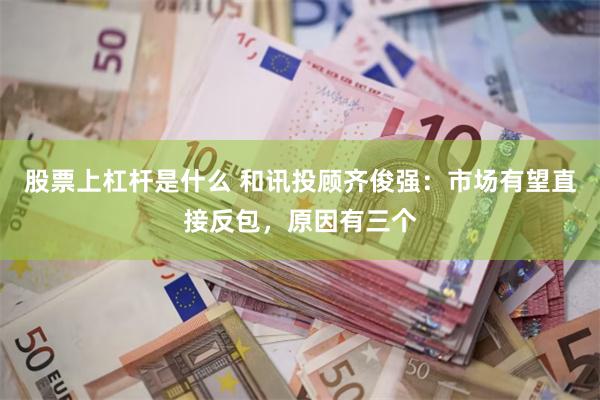 股票上杠杆是什么 和讯投顾齐俊强：市场有望直接反包，原因有三个
