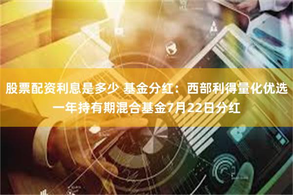 股票配资利息是多少 基金分红：西部利得量化优选一年持有期混合基金7月22日分红