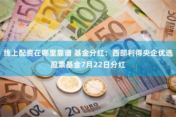 线上配资在哪里靠谱 基金分红：西部利得央企优选股票基金7月22日分红