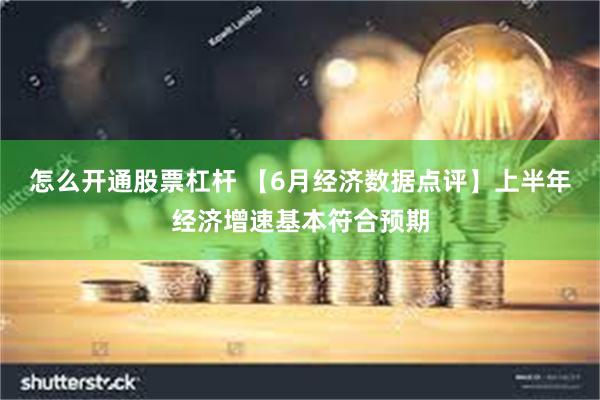 怎么开通股票杠杆 【6月经济数据点评】上半年经济增速基本符合预期