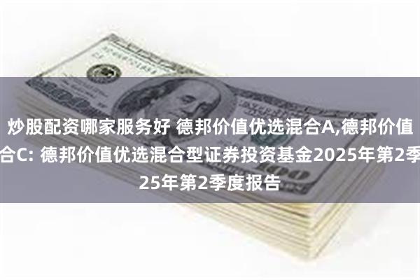 炒股配资哪家服务好 德邦价值优选混合A,德邦价值优选混合C: 德邦价值优选混合型证券投资基金2025年第2季度报告