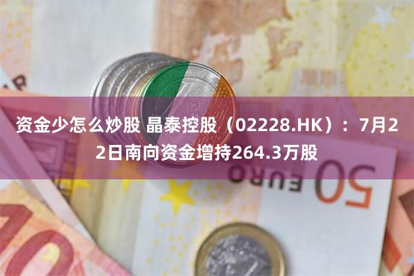 资金少怎么炒股 晶泰控股（02228.HK）：7月22日南向资金增持264.3万股
