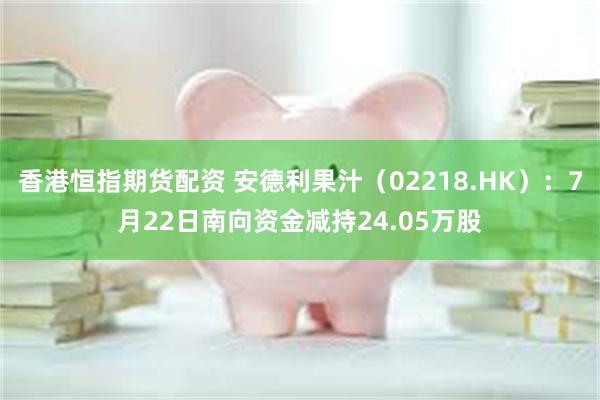 香港恒指期货配资 安德利果汁（02218.HK）：7月22日南向资金减持24.05万股