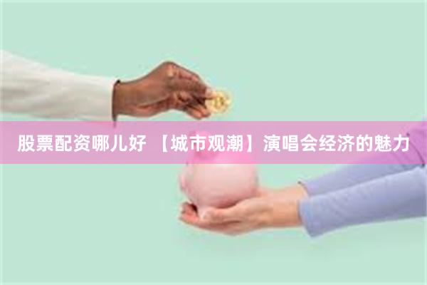 股票配资哪儿好 【城市观潮】演唱会经济的魅力