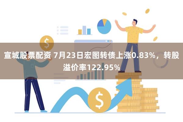 宣城股票配资 7月23日宏图转债上涨0.83%，转股溢价率122.95%