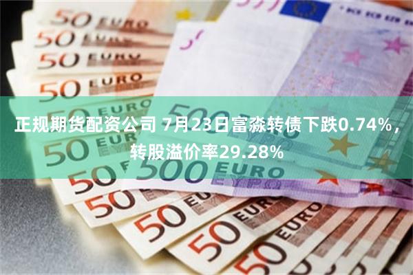 正规期货配资公司 7月23日富淼转债下跌0.74%，转股溢价率29.28%