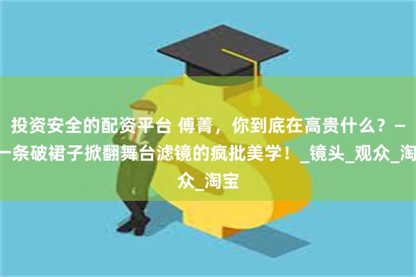 投资安全的配资平台 傅菁，你到底在高贵什么？——一条破裙子掀翻舞台滤镜的疯批美学！_镜头_观众_淘宝