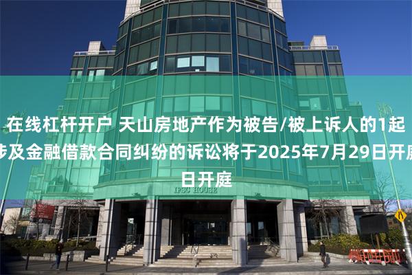 在线杠杆开户 天山房地产作为被告/被上诉人的1起涉及金融借款合同纠纷的诉讼将于2025年7月29日开庭