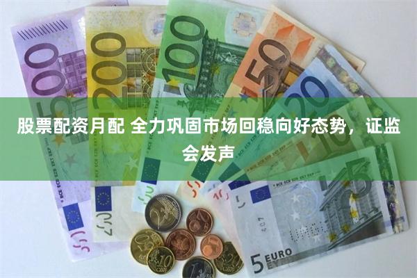 股票配资月配 全力巩固市场回稳向好态势，证监会发声
