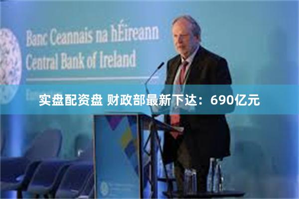 实盘配资盘 财政部最新下达：690亿元