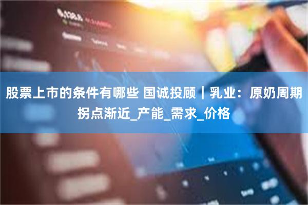 股票上市的条件有哪些 国诚投顾｜乳业：原奶周期拐点渐近_产能_需求_价格