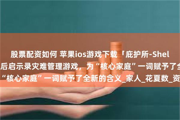 股票配资如何 苹果ios游戏下载「庇护所-Sheltered」-末日生存，一款后启示录灾难管理游戏，为“核心家庭”一词赋予了全新的含义_家人_花夏数_资源