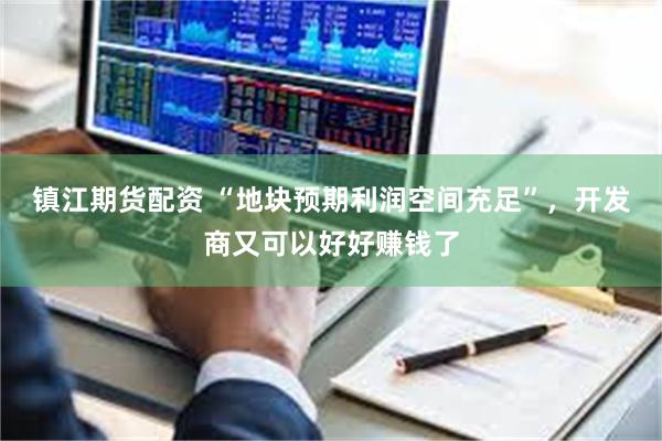 镇江期货配资 “地块预期利润空间充足”，开发商又可以好好赚钱了