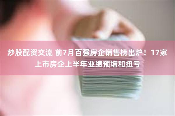 炒股配资交流 前7月百强房企销售榜出炉！17家上市房企上半年业绩预增和扭亏