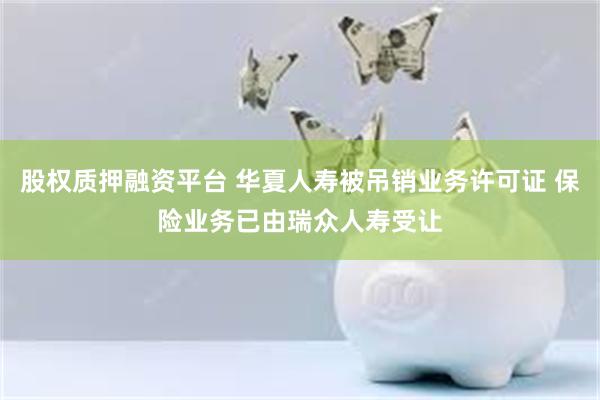 股权质押融资平台 华夏人寿被吊销业务许可证 保险业务已由瑞众人寿受让
