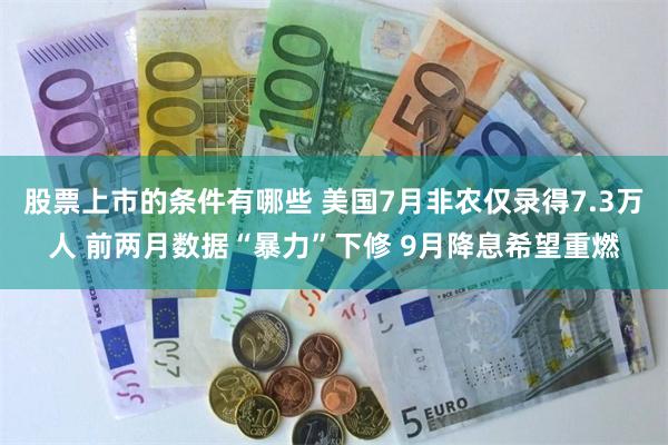股票上市的条件有哪些 美国7月非农仅录得7.3万人 前两月数据“暴力”下修 9月降息希望重燃