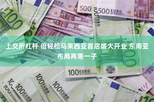 上交所杠杆 倍轻松马来西亚首店盛大开业 东南亚布局再落一子