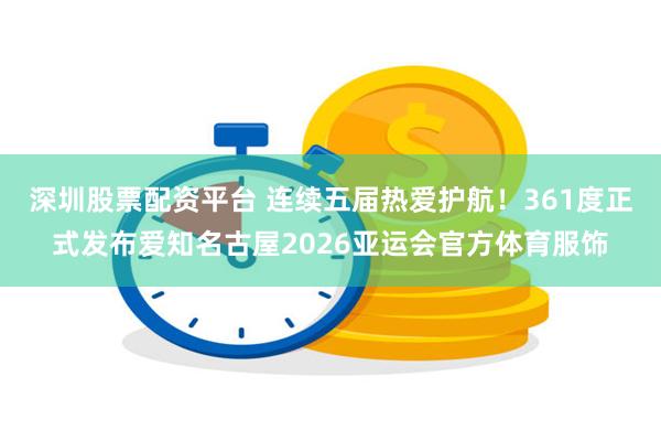 深圳股票配资平台 连续五届热爱护航！361度正式发布爱知名古屋2026亚运会官方体育服饰
