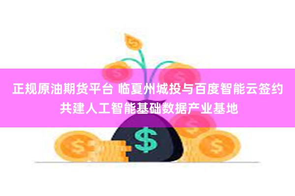 正规原油期货平台 临夏州城投与百度智能云签约 共建人工智能基础数据产业基地