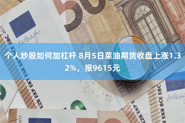 个人炒股如何加杠杆 8月5日菜油期货收盘上涨1.32%，报9615元