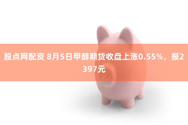 股点网配资 8月5日甲醇期货收盘上涨0.55%，报2397元