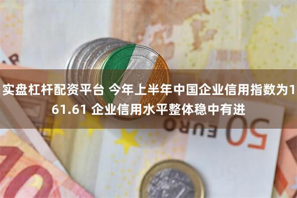 实盘杠杆配资平台 今年上半年中国企业信用指数为161.61 企业信用水平整体稳中有进