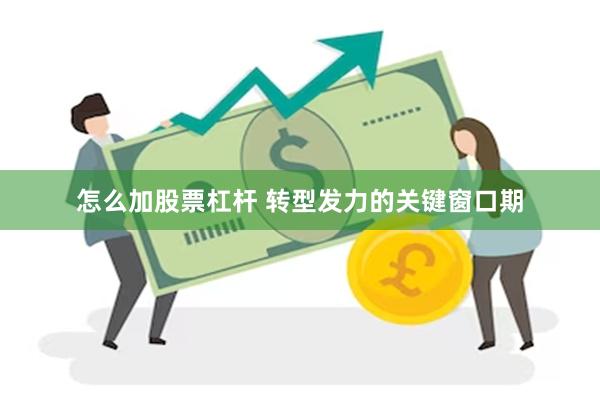 怎么加股票杠杆 转型发力的关键窗口期